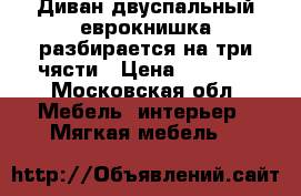 Диван двуспальный еврокнишка разбирается на три чясти › Цена ­ 6 500 - Московская обл. Мебель, интерьер » Мягкая мебель   